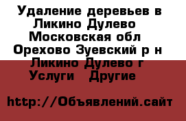 Удаление деревьев в Ликино-Дулево - Московская обл., Орехово-Зуевский р-н, Ликино-Дулево г. Услуги » Другие   